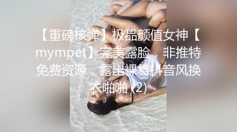 【重磅核弹】极品颜值女神【mympet】完美露脸，非推特免费资源，露出裸舞抖音风换衣啪啪 (2)