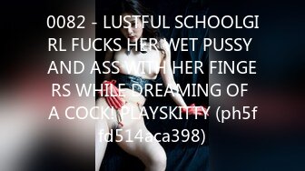 0082 - LUSTFUL SCHOOLGIRL FUCKS HER WET PUSSY AND ASS WITH HER FINGERS WHILE DREAMING OF A COCK! PLAYSKITTY (ph5ffd514aca398)