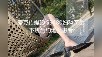 爱豆传媒IDG5480妇科医生下班后约炮女患者