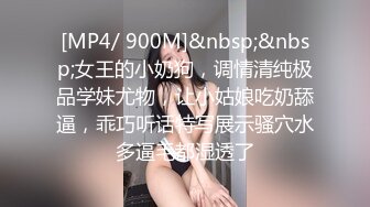 [MP4/ 900M]&nbsp;&nbsp;女王的小奶狗，调情清纯极品学妹尤物，让小姑娘吃奶舔逼，乖巧听话特写展示骚穴水多逼毛都湿透了