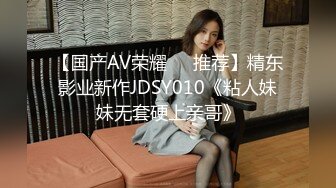 【国产AV荣耀❤️推荐】精东影业新作JDSY010《粘人妹妹无套硬上亲哥》