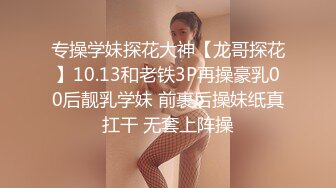 专操学妹探花大神【龙哥探花】10.13和老铁3P再操豪乳00后靓乳学妹 前裹后操妹纸真扛干 无套上阵操