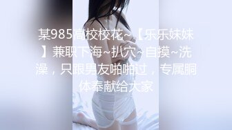 某985高校校花~【乐乐妹妹】兼职下海~扒穴~自摸~洗澡，只跟男友啪啪过，专属胴体奉献给大家