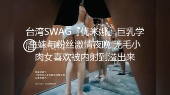 台湾SWAG『优米娜』巨乳学生妹与粉丝激情夜晚 无毛小肉女喜欢被内射到溢出来