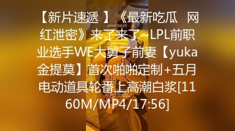 【新片速遞 】《最新吃瓜✅网红泄密》来了来了~LPL前职业选手WE大舅子前妻【yuka金提莫】首次啪啪定制+五月电动道具轮番上高潮白浆[1160M/MP4/17:56]