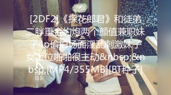 [2DF2]《探花郎君》和徒弟二胖重金约炮两个颜值兼职妹子4p偷拍场面淫乱刺激妹子女上位啪啪很主动&nbsp;&nbsp;[MP4/355MB][BT种子]