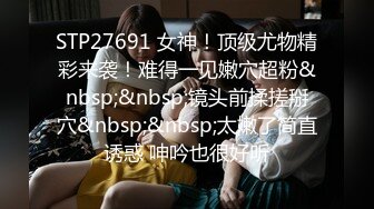 STP27691 女神！顶级尤物精彩来袭！难得一见嫩穴超粉&nbsp;&nbsp;镜头前揉搓掰穴&nbsp;&nbsp;太嫩了简直诱惑 呻吟也很好听