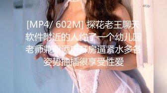 [MP4/ 602M] 探花老王聊天软件附近的人约了一个幼儿园老师兼职酒店开房逼紧水多各姿势抽插很享受性爱