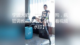 宁波大奶双马尾反差母狗，疯狂调教甜美可人【约她看视频水印】