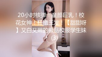 20小时核弹！童颜巨乳！校花女神！狂撸三发！【甜甜呀】又白又嫩的极品校服学生妹！ (3)