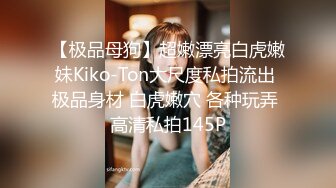 【极品母狗】超嫩漂亮白虎嫩妹Kiko-Ton大尺度私拍流出 极品身材 白虎嫩穴 各种玩弄 高清私拍145P