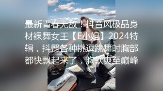 最新青春无敌！抖音风极品身材裸舞女王【E小姐】2024特辑，抖臀各种挑逗跳舞时胸部都快飘起来了，胸软爽至巅峰