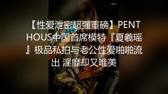 【性爱泄密超强重磅】PENTHOUS中国首席模特『夏羲瑶』极品私拍与老公性爱啪啪流出 淫靡却又唯美