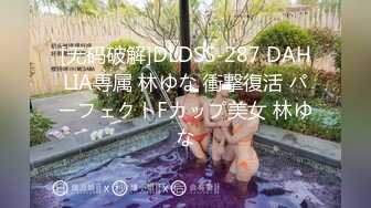 [无码破解]DLDSS-287 DAHLIA専属 林ゆな 衝撃復活 パーフェクトFカップ美女 林ゆな