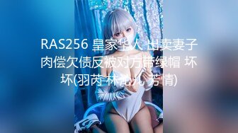 RAS256 皇家华人 出卖妻子肉偿欠债反被对方带绿帽 坏坏(羽芮 林沁儿 芳情)