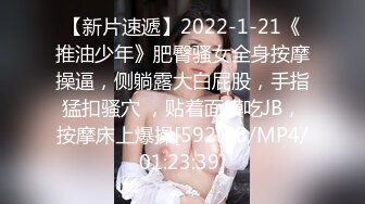 【新片速遞】2022-1-21《推油少年》肥臀骚女全身按摩操逼，侧躺露大白屁股，手指猛扣骚穴 ，贴着面膜吃JB，按摩床上爆操[592MB/MP4/01:23:39]