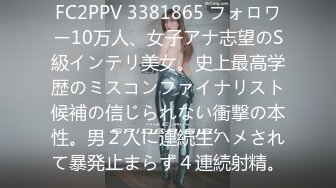 FC2PPV 3381865 フォロワー10万人、女子アナ志望のS級インテリ美女。史上最高学歴のミスコンファイナリスト候補の信じられない衝撃の本性。男２人に連続生ハメされて暴発止まらず４連続射精。