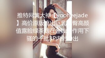 推特网黄大神【yooheejade】高价原版流出巨乳肥臀高颜值露脸绿茶婊在金钱的作用下骚的一批3P内射中出