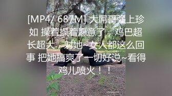 [MP4/ 687M] 大屌哥强上珍如 操着操着愿意了，鸡巴超长超大，射她~女人都这么回事 把她搞爽了一切好说~看得鸡儿喷火！！