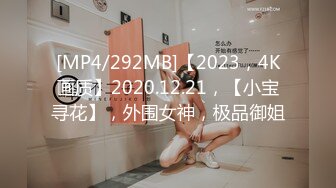 [MP4/292MB]【2023，4K画质】2020.12.21，【小宝寻花】，外围女神，极品御姐