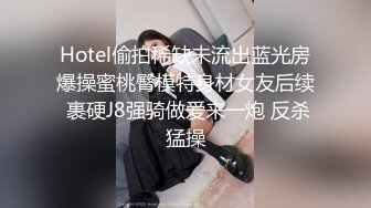 Hotel偷拍稀缺未流出蓝光房爆操蜜桃臀模特身材女友后续 裹硬J8强骑做爱来一炮 反杀猛操