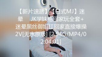 【新片速遞】【日式MJ】迷晕❤️JK学妹拖回家玩全套+迷晕黑丝御姐扛回家直接爆操2V[无水原版] [2.94G/MP4/02:04:01]