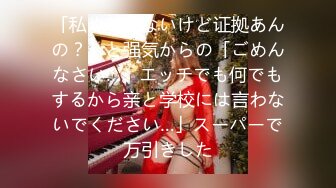 「私やってないけど证拠あんの？」と强気からの「ごめんなさい…。エッチでも何でもするから亲と学校には言わないでください…」スーパーで万引きした