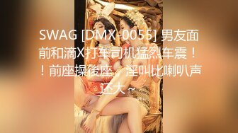 SWAG [DMX-0055] 男友面前和滴X打车司机猛烈车震！！前座操後座，淫叫比喇叭声还大～