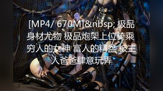 [MP4/ 670M]&nbsp; 极品身材尤物 极品炮架上位骑乘 穷人的女神 富人的精盆 被主人爸爸肆意玩弄