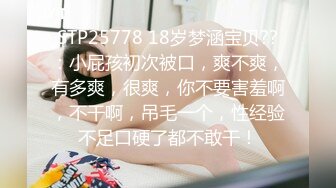 STP25778 18岁梦涵宝贝??：小屁孩初次被口，爽不爽，有多爽，很爽，你不要害羞啊，不干啊，吊毛一个，性经验不足口硬了都不敢干！