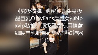 《究极核弹✅泄密》九头身极品巨乳OnlyFans反差女神Npxvip私拍，顶级骚货专用精盆细腰丰乳肥臀，男人泄欲神器 (10)