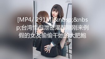 [MP4/ 291M]&nbsp;&nbsp;台湾情侣泄密灌醉刚刚来例假的女友偷偷干她的大肥鲍