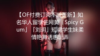 【OF付费订阅不断更新】知名华人留学生网黄「Spicy Gum」「刘玥」短裙学生妹柔情艳舞诱惑玩弄