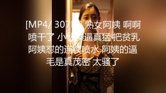 [MP4/ 307M] 熟女阿姨 啊啊 喷干了 小伙操逼真猛 把贫乳阿姨怼的连续喷水 阿姨的逼毛是真茂密 太骚了