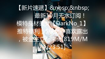 【新片速遞】&nbsp;&nbsp;⚫️⚫️最新10月无水订阅！模特身材美女【DarkNo_1】推特福利，S级女神喜欢露出，被金主立起来肏[819M/MP4/23:51]