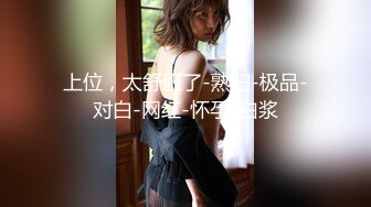 上位，太舒服了-熟妇-极品-对白-网红-怀孕-白浆