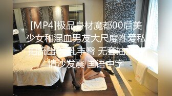 [MP4]极品身材魔都00后美少女和混血男友大尺度性爱私拍流出 豪乳丰臀 无套抽插激情沙发震 国语中字