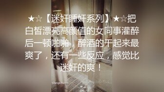 ★☆【迷奸睡奸系列】★☆把白皙漂亮高颜值的女同事灌醉后一顿啪啪，醉酒的干起来最爽了，还有一些反应，感觉比迷奸的爽！