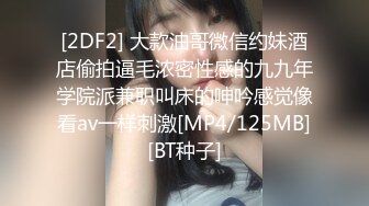 [2DF2] 大款油哥微信约妹酒店偷拍逼毛浓密性感的九九年学院派兼职叫床的呻吟感觉像看av一样刺激[MP4/125MB][BT种子]