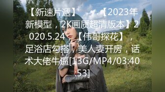 【新速片遞】⭐⭐⭐【2023年新模型，2K画质超清版本】2020.5.24，【伟哥探花】，足浴店勾搭，美人妻开房，话术大佬牛逼[13G/MP4/03:40:53]