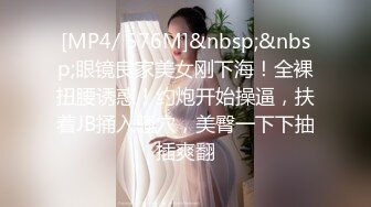 [MP4/ 576M]&nbsp;&nbsp;眼镜良家美女刚下海！全裸扭腰诱惑！约炮开始操逼，扶着JB捅入骚穴，美臀一下下抽插爽翻