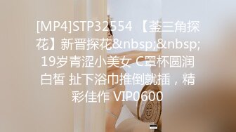 [MP4]STP32554 【菳三角探花】新晋探花&nbsp;&nbsp;19岁青涩小美女 C罩杯圆润白皙 扯下浴巾推倒就插，精彩佳作 VIP0600