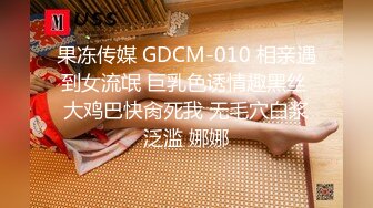 果冻传媒 GDCM-010 相亲遇到女流氓 巨乳色诱情趣黑丝 大鸡巴快肏死我 无毛穴白浆泛滥 娜娜