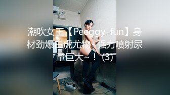 潮吹女王【Peeggy-fun】身材劲爆白虎尤物~强力喷射尿量巨大~！ (3)