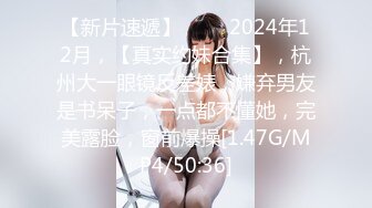 【新片速遞】 ♈♈♈2024年12月，【真实约妹合集】，杭州大一眼镜反差婊，嫌弃男友是书呆子，一点都不懂她，完美露脸，窗前爆操[1.47G/MP4/50:36]