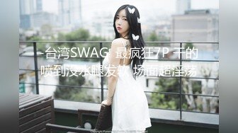 -台湾SWAG  最疯狂7P 干的喷到没水腿发软 场面超淫荡