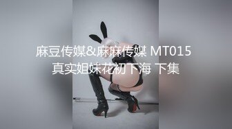 麻豆传媒&麻麻传媒 MT015 真实姐妹花初下海 下集