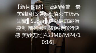 【新片速遞】✿高能预警✿ 最美韩国TS逆天颜值公主极品闺蜜▌Sugar▌户外后庭跳蛋控制 前列腺刺激保持强烈快感 美妙无比[453MB/MP4/10:16]