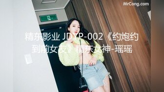 精东影业 JDYP-002《约炮约到前女友》精东女神-瑶瑶