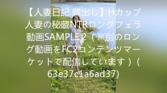 【人妻日記 蔵出し】Hカップ人妻の秘蔵NTRロングフェラ動画SAMPLE２（※別のロング動画をFC2コンテンツマーケットで配信しています） (63e37c1a6ad37)